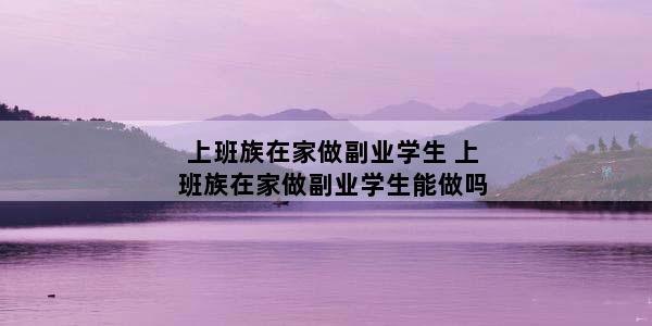 上班族在家做副业学生 上班族在家做副业学生能做吗